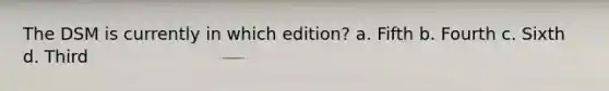 The DSM is currently in which edition? a. Fifth b. Fourth c. Sixth d. Third