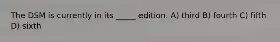 The DSM is currently in its _____ edition. A) third B) fourth C) fifth D) sixth