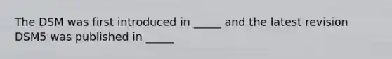 The DSM was first introduced in _____ and the latest revision DSM5 was published in _____