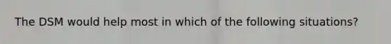 The DSM would help most in which of the following situations?