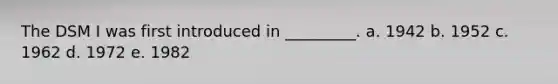 The DSM I was first introduced in _________. a. 1942 b. 1952 c. 1962 d. 1972 e. 1982