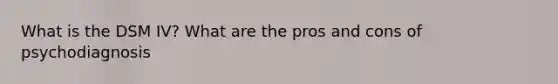 What is the DSM IV? What are the pros and cons of psychodiagnosis