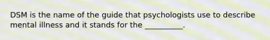 DSM is the name of the guide that psychologists use to describe mental illness and it stands for the __________.