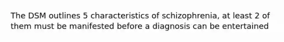 The DSM outlines 5 characteristics of schizophrenia, at least 2 of them must be manifested before a diagnosis can be entertained