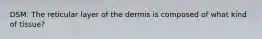 DSM: The reticular layer of the dermis is composed of what kind of tissue?