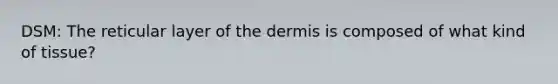 DSM: The reticular layer of the dermis is composed of what kind of tissue?