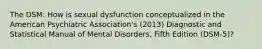 The DSM: How is sexual dysfunction conceptualized in the American Psychiatric Association's (2013) Diagnostic and Statistical Manual of Mental Disorders, Fifth Edition (DSM-5)?