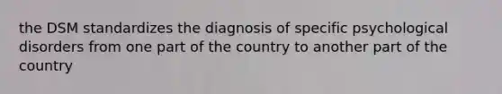 the DSM standardizes the diagnosis of specific psychological disorders from one part of the country to another part of the country