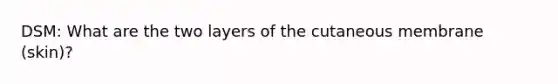 DSM: What are the two layers of the cutaneous membrane (skin)?