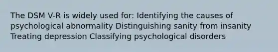 The DSM V-R is widely used for: Identifying the causes of psychological abnormality Distinguishing sanity from insanity Treating depression Classifying psychological disorders