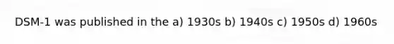 DSM-1 was published in the a) 1930s b) 1940s c) 1950s d) 1960s