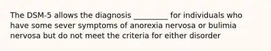 The DSM-5 allows the diagnosis _________ for individuals who have some sever symptoms of anorexia nervosa or bulimia nervosa but do not meet the criteria for either disorder