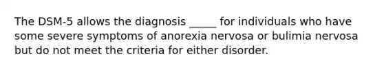 The DSM-5 allows the diagnosis _____ for individuals who have some severe symptoms of anorexia nervosa or bulimia nervosa but do not meet the criteria for either disorder.