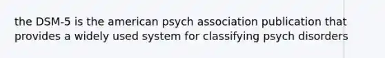 the DSM-5 is the american psych association publication that provides a widely used system for classifying psych disorders