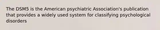 The DSM5 is the American psychiatric Association's publication that provides a widely used system for classifying psychological disorders