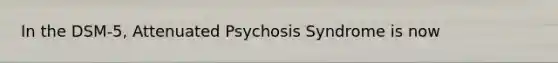 In the DSM-5, Attenuated Psychosis Syndrome is now