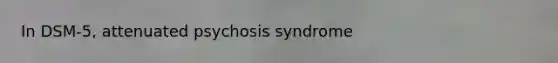 In DSM-5, attenuated psychosis syndrome