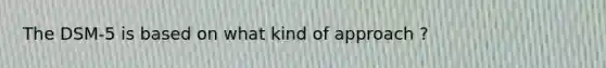 The DSM-5 is based on what kind of approach ?