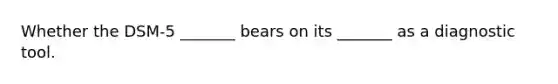 Whether the DSM-5 _______ bears on its _______ as a diagnostic tool.