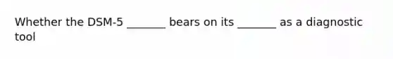 Whether the DSM-5 _______ bears on its _______ as a diagnostic tool