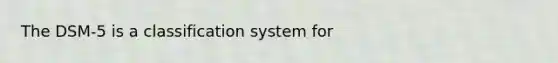 The DSM-5 is a classification system for