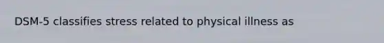 DSM-5 classifies stress related to physical illness as