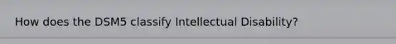 How does the DSM5 classify Intellectual Disability?