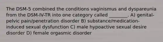 The DSM-5 combined the conditions vaginismus and dyspareunia from the DSM-IV-TR into one category called ________. A) genital-pelvic pain/penetration disorder B) substance/medication-induced sexual dysfunction C) male hypoactive sexual desire disorder D) female orgasmic disorder