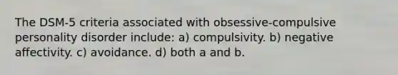 The DSM-5 criteria associated with obsessive-compulsive personality disorder include: a) compulsivity. b) negative affectivity. c) avoidance. d) both a and b.