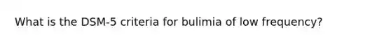 What is the DSM-5 criteria for bulimia of low frequency?