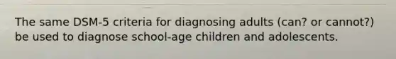 The same DSM-5 criteria for diagnosing adults (can? or cannot?) be used to diagnose school-age children and adolescents.