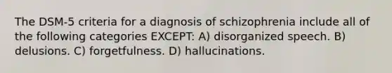 The DSM-5 criteria for a diagnosis of schizophrenia include all of the following categories EXCEPT: A) disorganized speech. B) delusions. C) forgetfulness. D) hallucinations.