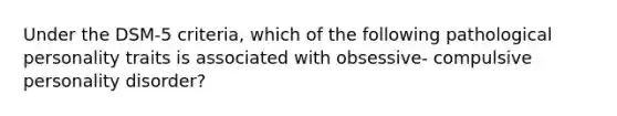 Under the DSM-5 criteria, which of the following pathological personality traits is associated with obsessive- compulsive personality disorder?