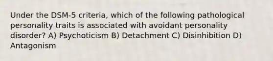 Under the DSM-5 criteria, which of the following pathological personality traits is associated with avoidant personality disorder? A) Psychoticism B) Detachment C) Disinhibition D) Antagonism