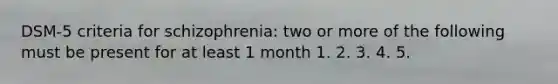 DSM-5 criteria for schizophrenia: two or more of the following must be present for at least 1 month 1. 2. 3. 4. 5.