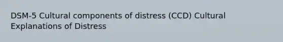 DSM-5 Cultural components of distress (CCD) Cultural Explanations of Distress