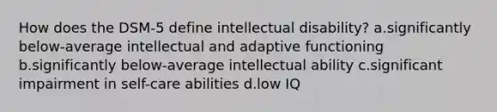 How does the DSM-5 define intellectual disability? a.significantly below-average intellectual and adaptive functioning b.significantly below-average intellectual ability c.significant impairment in self-care abilities d.low IQ