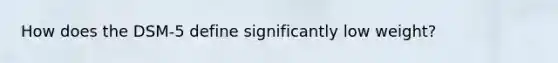 How does the DSM-5 define significantly low weight?