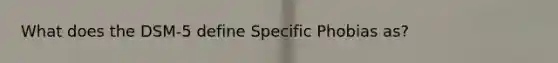 What does the DSM-5 define Specific Phobias as?