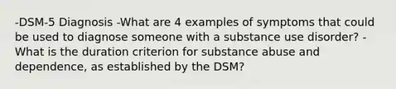 -DSM-5 Diagnosis -What are 4 examples of symptoms that could be used to diagnose someone with a substance use disorder? -What is the duration criterion for substance abuse and dependence, as established by the DSM?