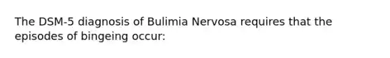 The DSM-5 diagnosis of Bulimia Nervosa requires that the episodes of bingeing occur: