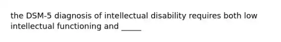 the DSM-5 diagnosis of intellectual disability requires both low intellectual functioning and _____