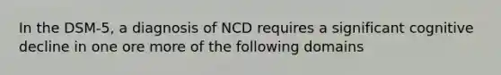 In the DSM-5, a diagnosis of NCD requires a significant cognitive decline in one ore more of the following domains