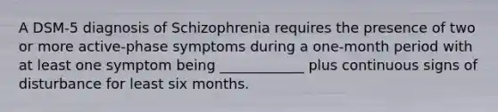 A DSM-5 diagnosis of Schizophrenia requires the presence of two or more active-phase symptoms during a one-month period with at least one symptom being ____________ plus continuous signs of disturbance for least six months.