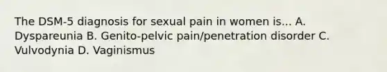 The DSM-5 diagnosis for sexual pain in women is... A. Dyspareunia B. Genito-pelvic pain/penetration disorder C. Vulvodynia D. Vaginismus