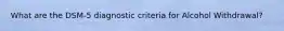 What are the DSM-5 diagnostic criteria for Alcohol Withdrawal?