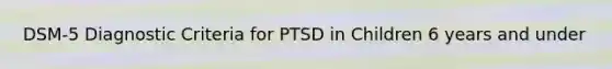 DSM-5 Diagnostic Criteria for PTSD in Children 6 years and under