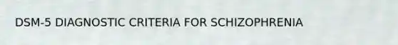 DSM-5 DIAGNOSTIC CRITERIA FOR SCHIZOPHRENIA