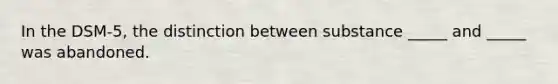 In the DSM-5, the distinction between substance _____ and _____ was abandoned.