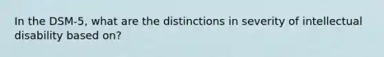 In the DSM-5, what are the distinctions in severity of intellectual disability based on?